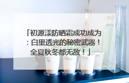 初源漾防晒霜成功成为：白里透光的秘密武器！全夏秋冬都无敌！