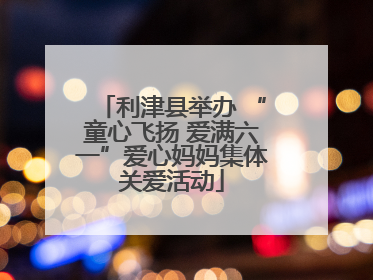 利津县举办 “童心飞扬 爱满六一”爱心妈妈集体关爱活动