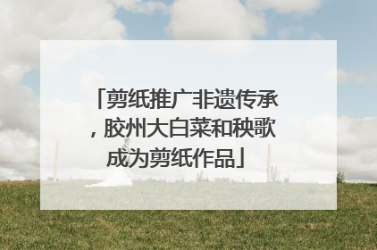 剪纸推广非遗传承，胶州大白菜和秧歌成为剪纸作品