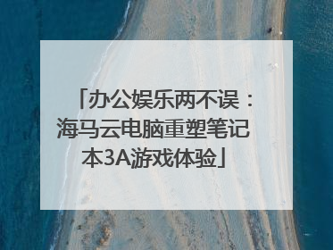 办公娱乐两不误：海马云电脑重塑笔记本3A游戏体验