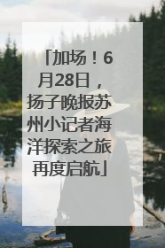 加场！6月28日，扬子晚报苏州小记者海洋探索之旅再度启航
