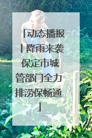 动态播报丨降雨来袭 保定市城管部门全力排涝保畅通