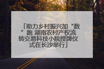 助力乡村振兴加“数”跑 湖南农村产权流转交易科技小院授牌仪式在长沙举行