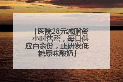 医院28元减脂餐一小时售罄，每日供应百余份，正研发低糖原味酸奶