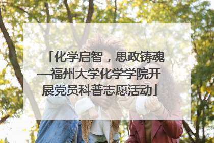 化学启智，思政铸魂—福州大学化学学院开展党员科普志愿活动