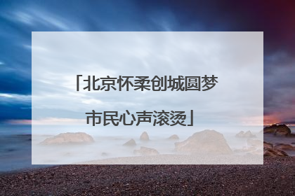 北京怀柔创城圆梦 市民心声滚烫