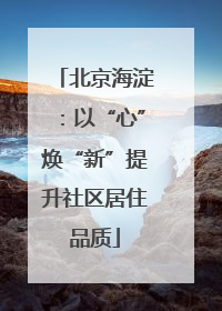 北京海淀：以“心”焕“新”提升社区居住品质