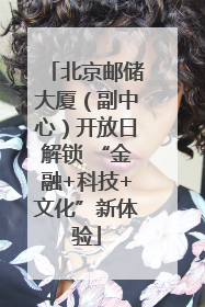 北京邮储大厦（副中心）开放日解锁 “金融+科技+文化”新体验