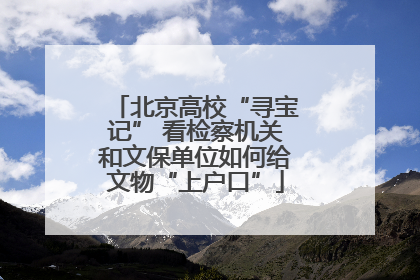 北京高校“寻宝记” 看检察机关和文保单位如何给文物“上户口”