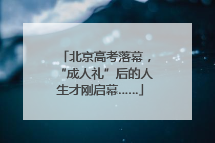 北京高考落幕，“成人礼”后的人生才刚启幕……