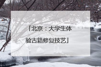 北京：大学生体验古籍修复技艺