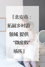 北安市：拓展乡村游领域 提供“微度假”场所