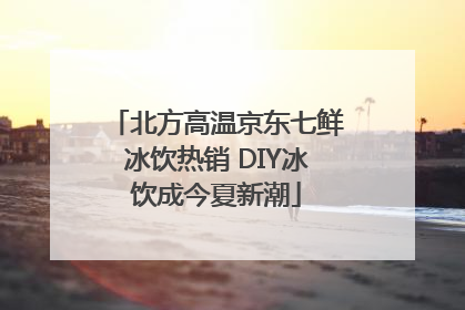 北方高温京东七鲜冰饮热销 DIY冰饮成今夏新潮