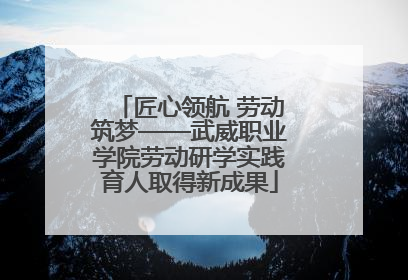 匠心领航 劳动筑梦——武威职业学院劳动研学实践育人取得新成果