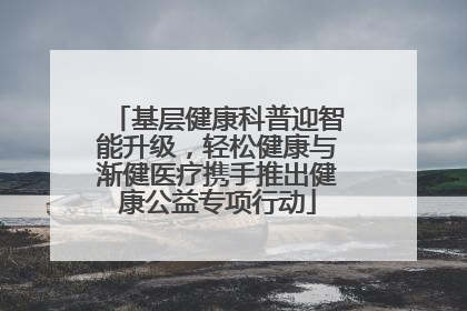 基层健康科普迎智能升级，轻松健康与渐健医疗携手推出健康公益专项行动