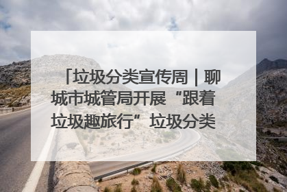 垃圾分类宣传周｜聊城市城管局开展“跟着垃圾趣旅行”垃圾分类科普宣传活动