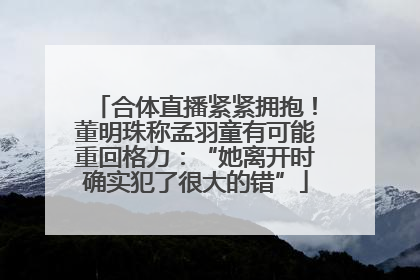 合体直播紧紧拥抱！董明珠称孟羽童有可能重回格力：“她离开时确实犯了很大的错”