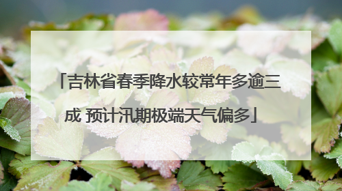 吉林省春季降水较常年多逾三成 预计汛期极端天气偏多