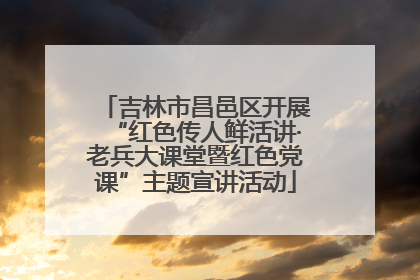 吉林市昌邑区开展“红色传人鲜活讲·老兵大课堂暨红色党课”主题宣讲活动
