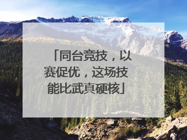 同台竞技，以赛促优，这场技能比武真硬核