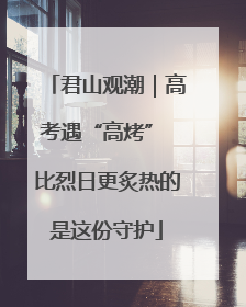 君山观潮｜高考遇“高烤” 比烈日更炙热的是这份守护