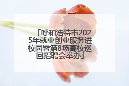 呼和浩特市2025年就业创业服务进校园暨第8场高校巡回招聘会举办