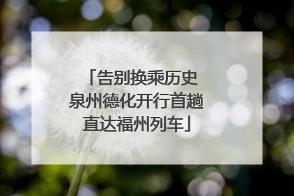 告别换乘历史 泉州德化开行首趟直达福州列车