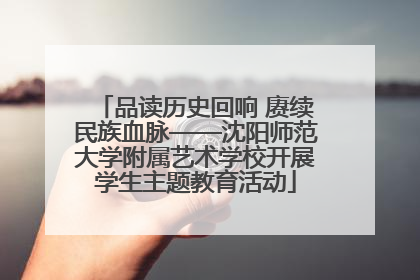 品读历史回响 赓续民族血脉——沈阳师范大学附属艺术学校开展学生主题教育活动