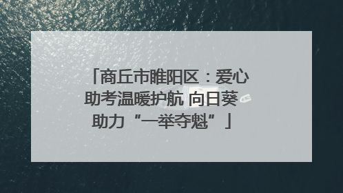 商丘市睢阳区：爱心助考温暖护航 向日葵助力“一举夺魁”