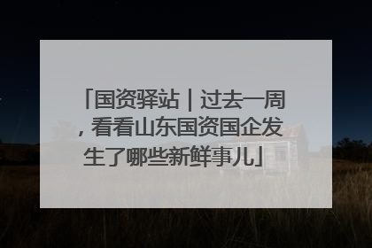 国资驿站｜过去一周，看看山东国资国企发生了哪些新鲜事儿