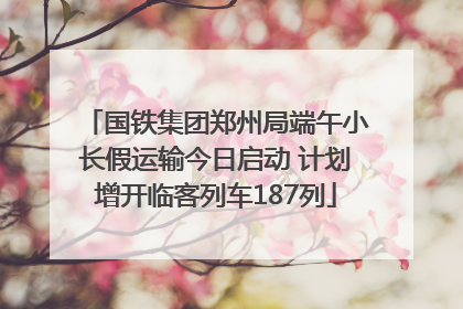 国铁集团郑州局端午小长假运输今日启动 计划增开临客列车187列