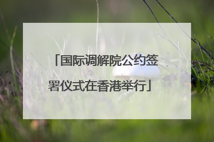 国际调解院公约签署仪式在香港举行