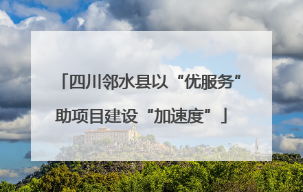 四川邻水县以“优服务”助项目建设“加速度”