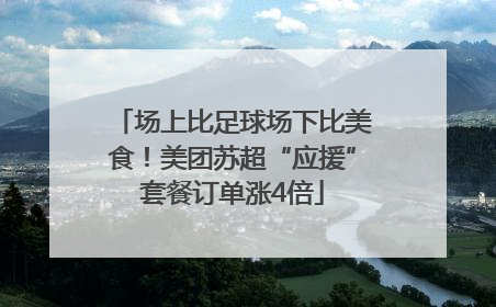 场上比足球场下比美食！美团苏超“应援”套餐订单涨4倍