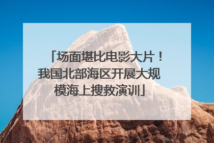场面堪比电影大片！我国北部海区开展大规模海上搜救演训