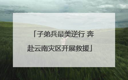 子弟兵最美逆行 奔赴云南灾区开展救援