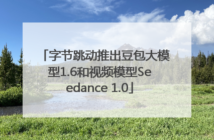 字节跳动推出豆包大模型1.6和视频模型Seedance 1.0