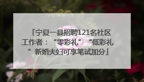 宁夏一县招聘121名社区工作者：“零彩礼”“低彩礼”新婚夫妇可享笔试加分