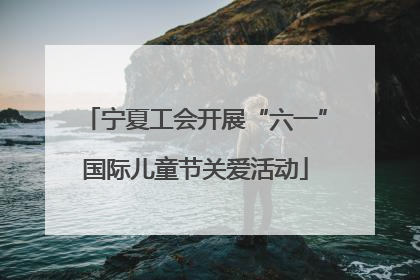 宁夏工会开展“六一”国际儿童节关爱活动