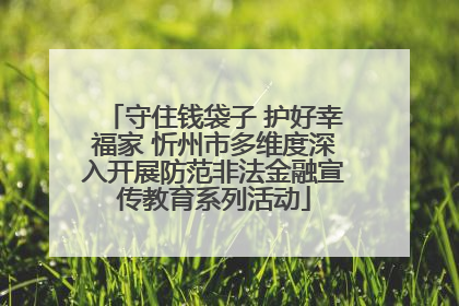 守住钱袋子 护好幸福家 忻州市多维度深入开展防范非法金融宣传教育系列活动