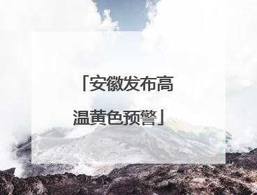 安徽发布高温黄色预警