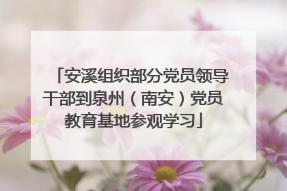安溪组织部分党员领导干部到泉州（南安）党员教育基地参观学习