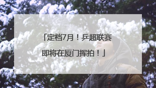 定档7月！乒超联赛即将在厦门挥拍！