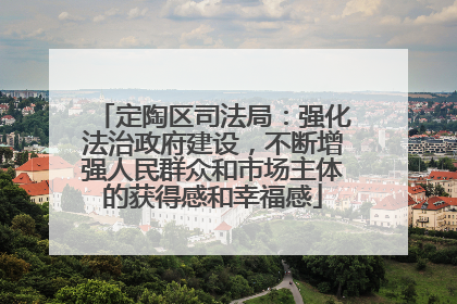 定陶区司法局：强化法治政府建设，不断增强人民群众和市场主体的获得感和幸福感
