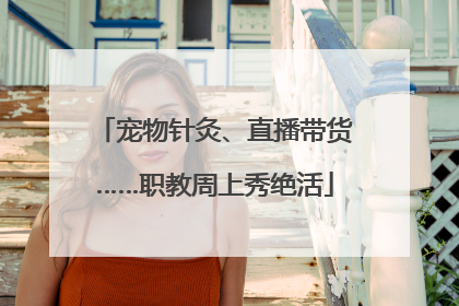 宠物针灸、直播带货……职教周上秀绝活