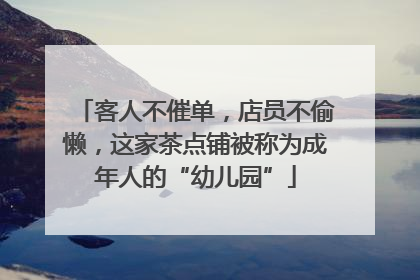 客人不催单，店员不偷懒，这家茶点铺被称为成年人的“幼儿园”