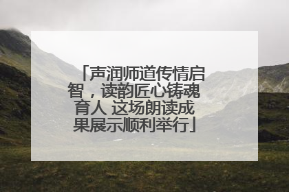 声润师道传情启智，读韵匠心铸魂育人 这场朗读成果展示顺利举行