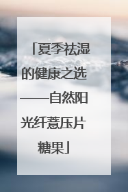 夏季祛湿的健康之选——自然阳光纤薏压片糖果