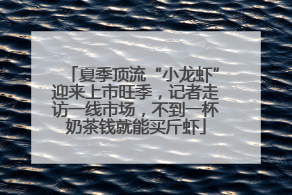 夏季顶流“小龙虾”迎来上市旺季，记者走访一线市场，不到一杯奶茶钱就能买斤虾