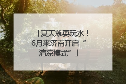 夏天就要玩水!6月来济南开启“清凉模式”